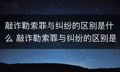 敲诈勒索罪与纠纷的区别是什么 敲诈勒索罪与纠纷的区别是什么呢