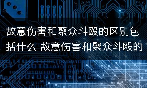 故意伤害和聚众斗殴的区别包括什么 故意伤害和聚众斗殴的区别包括什么内容