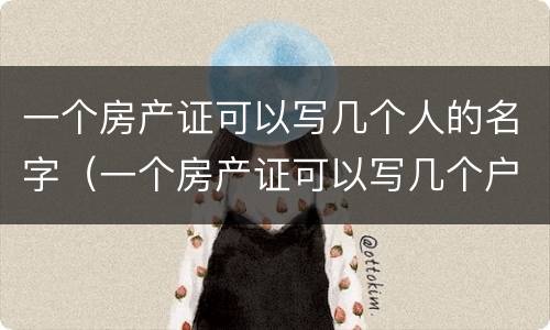 一个房产证可以写几个人的名字（一个房产证可以写几个户主）
