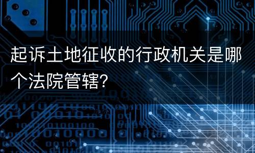 起诉土地征收的行政机关是哪个法院管辖？