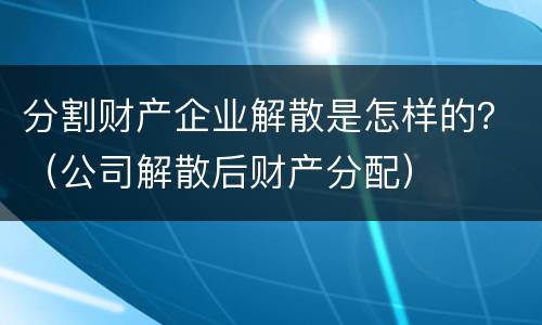 分割财产企业解散是怎样的？（公司解散后财产分配）