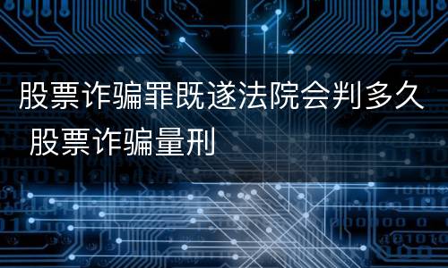 股票诈骗罪既遂法院会判多久 股票诈骗量刑