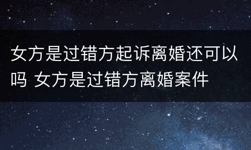 女方是过错方起诉离婚还可以吗 女方是过错方离婚案件