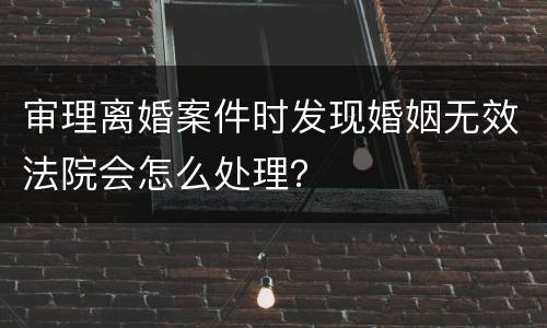 审理离婚案件时发现婚姻无效法院会怎么处理？