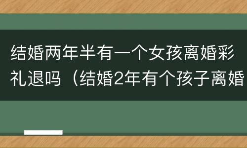 结婚两年半有一个女孩离婚彩礼退吗（结婚2年有个孩子离婚彩礼怎样退）