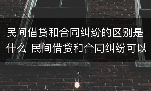 民间借贷和合同纠纷的区别是什么 民间借贷和合同纠纷可以一起起诉吗