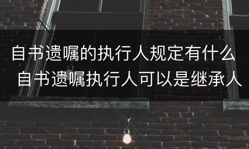自书遗嘱的执行人规定有什么 自书遗嘱执行人可以是继承人吗