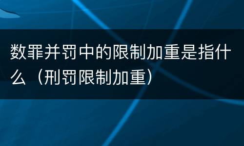 数罪并罚中的限制加重是指什么（刑罚限制加重）
