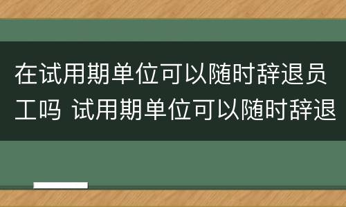 在试用期单位可以随时辞退员工吗 试用期单位可以随时辞退员工吗工资怎么算
