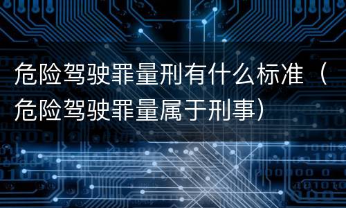 危险驾驶罪量刑有什么标准（危险驾驶罪量属于刑事）
