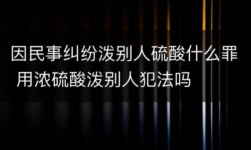 因民事纠纷泼别人硫酸什么罪 用浓硫酸泼别人犯法吗