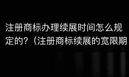 注册商标办理续展时间怎么规定的?（注册商标续展的宽限期为多久）