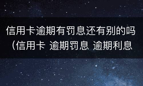 信用卡逾期有罚息还有别的吗（信用卡 逾期罚息 逾期利息）