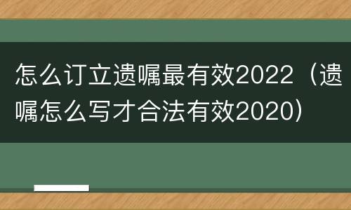 怎么订立遗嘱最有效2022（遗嘱怎么写才合法有效2020）