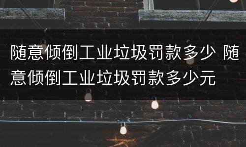 随意倾倒工业垃圾罚款多少 随意倾倒工业垃圾罚款多少元