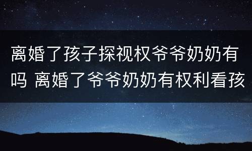 离婚了孩子探视权爷爷奶奶有吗 离婚了爷爷奶奶有权利看孩子吗