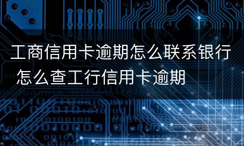 工商信用卡逾期怎么联系银行 怎么查工行信用卡逾期