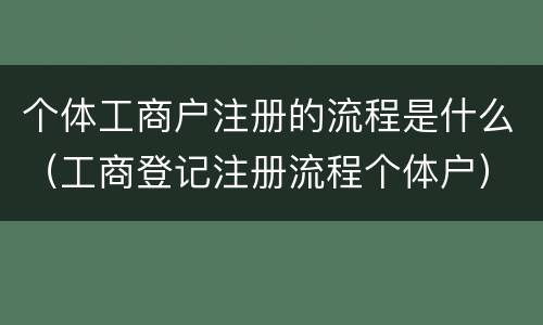 个体工商户注册的流程是什么（工商登记注册流程个体户）