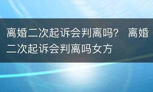 离婚二次起诉会判离吗？ 离婚二次起诉会判离吗女方