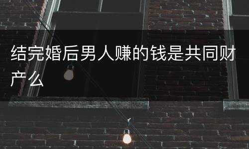 结完婚后男人赚的钱是共同财产么