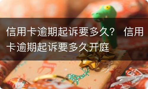 信用卡逾期起诉要多久？ 信用卡逾期起诉要多久开庭