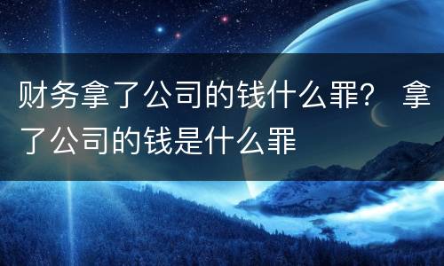 财务拿了公司的钱什么罪？ 拿了公司的钱是什么罪