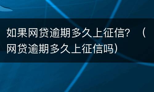 如果网贷逾期多久上征信？（网贷逾期多久上征信吗）