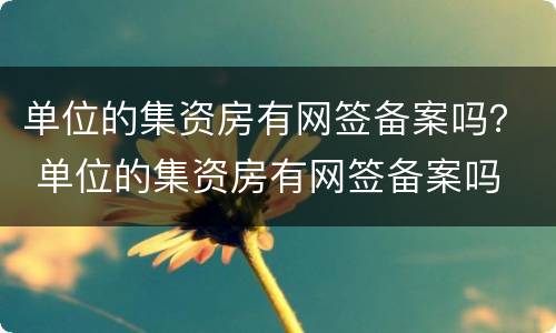 单位的集资房有网签备案吗？ 单位的集资房有网签备案吗