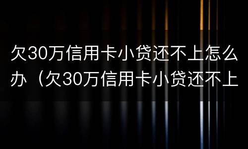 欠30万信用卡小贷还不上怎么办（欠30万信用卡小贷还不上怎么办呀）