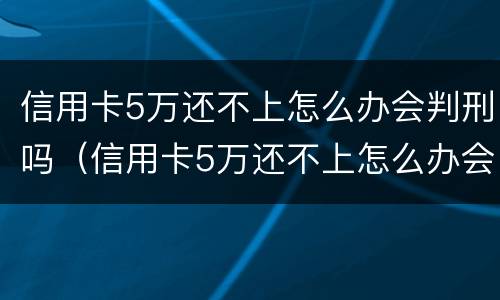 信用卡5万还不上怎么办会判刑吗（信用卡5万还不上怎么办会判刑吗知乎）