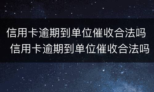 信用卡逾期到单位催收合法吗 信用卡逾期到单位催收合法吗怎么办
