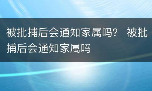 被批捕后会通知家属吗？ 被批捕后会通知家属吗