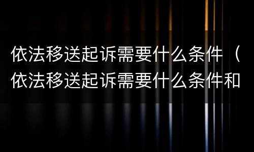 依法移送起诉需要什么条件（依法移送起诉需要什么条件和手续）