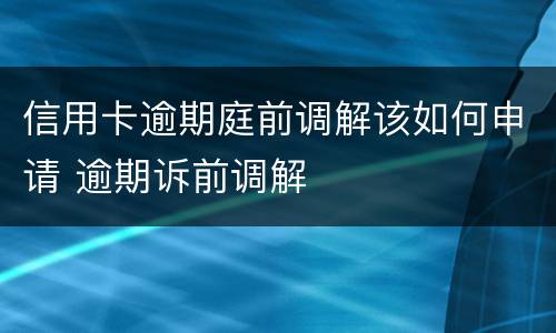 信用卡逾期庭前调解该如何申请 逾期诉前调解