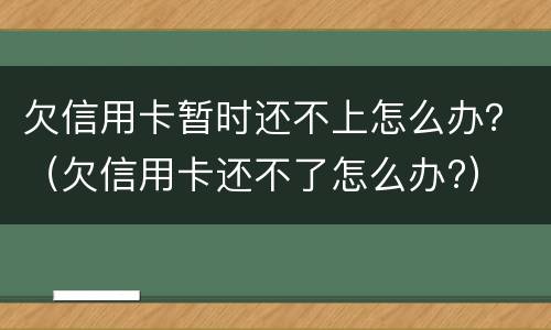 欠信用卡暂时还不上怎么办？（欠信用卡还不了怎么办?）