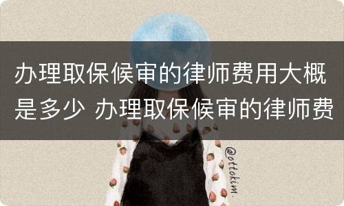 办理取保候审的律师费用大概是多少 办理取保候审的律师费用大概是多少钱