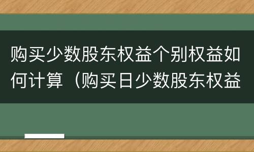 购买少数股东权益个别权益如何计算（购买日少数股东权益怎么算）