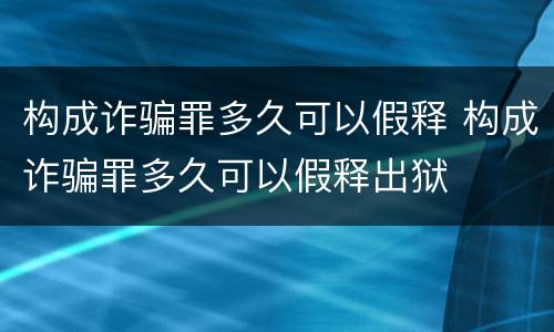 构成诈骗罪多久可以假释 构成诈骗罪多久可以假释出狱