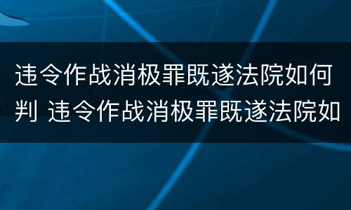 违令作战消极罪既遂法院如何判 违令作战消极罪既遂法院如何判刑