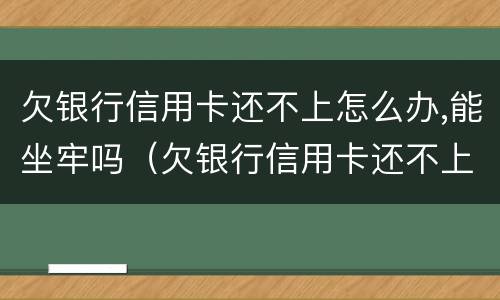 欠银行信用卡还不上怎么办,能坐牢吗（欠银行信用卡还不上怎么办,能坐牢吗）