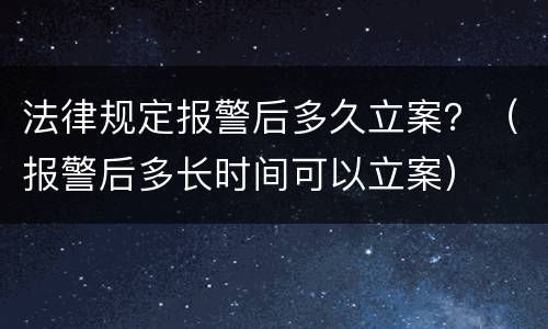 法律规定报警后多久立案？（报警后多长时间可以立案）