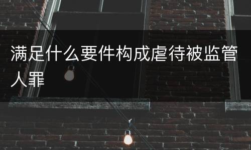 满足什么要件构成虐待被监管人罪