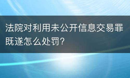 法院对利用未公开信息交易罪既遂怎么处罚?