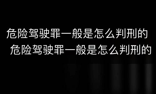 危险驾驶罪一般是怎么判刑的 危险驾驶罪一般是怎么判刑的呀