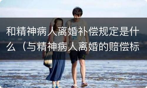 和精神病人离婚补偿规定是什么（与精神病人离婚的赔偿标准）