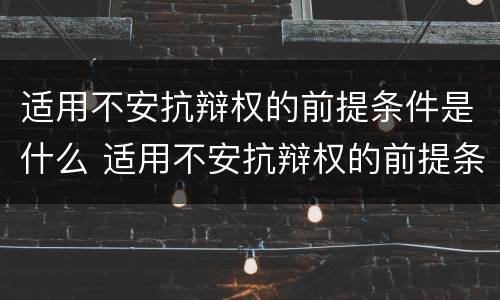 适用不安抗辩权的前提条件是什么 适用不安抗辩权的前提条件是什么意思