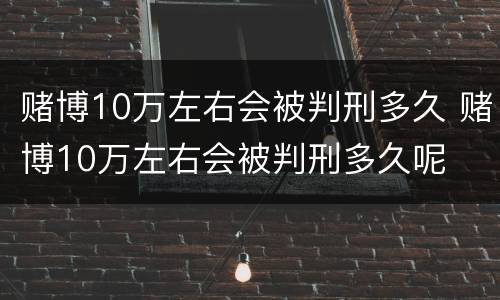 赌博10万左右会被判刑多久 赌博10万左右会被判刑多久呢