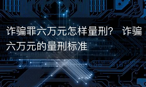 诈骗罪六万元怎样量刑？ 诈骗六万元的量刑标准