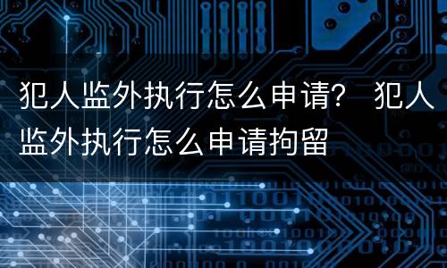犯人监外执行怎么申请？ 犯人监外执行怎么申请拘留