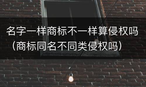 名字一样商标不一样算侵权吗（商标同名不同类侵权吗）